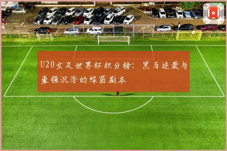 U20女足世界杯积分榜：黑马逆袭与豪强沉浮的绿茵剧本