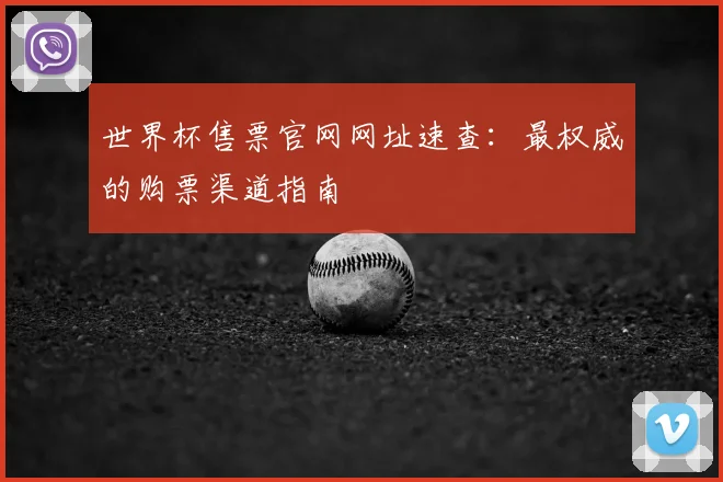 世界杯售票官网网址速查：最权威的购票渠道指南