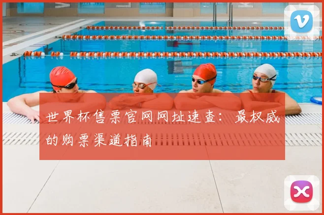 世界杯售票官网网址速查：最权威的购票渠道指南