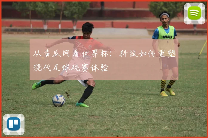 从黄瓜网看世界杯:科技如何重塑现代足球观赛体验