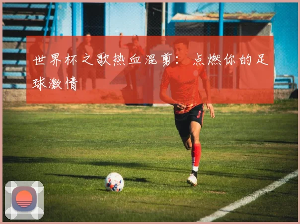 世界杯之歌热血混剪:点燃你的足球激情