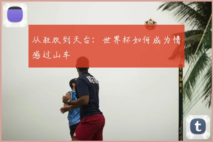 从狂欢到天台:世界杯如何成为情感过山车