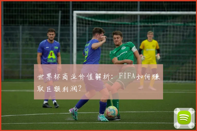 世界杯商业价值解析：FIFA如何赚取巨额利润？