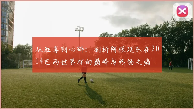 从狂喜到心碎:剖析阿根廷队在2014巴西世界杯的巅峰与终场之痛
