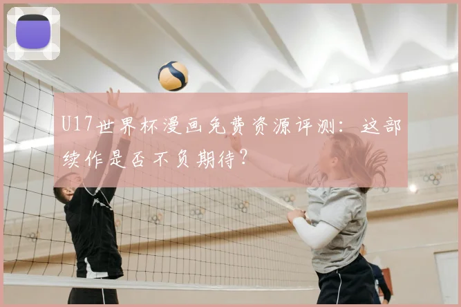 U17世界杯漫画免费资源评测：这部续作是否不负期待？