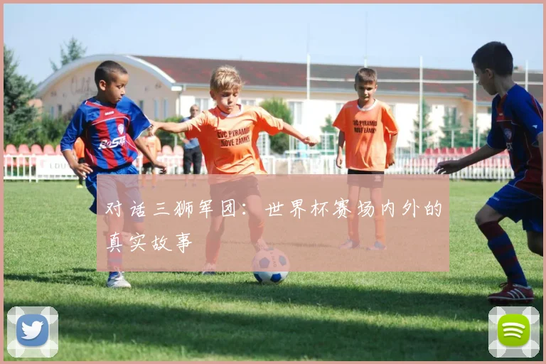 对话三狮军团:世界杯赛场内外的真实故事