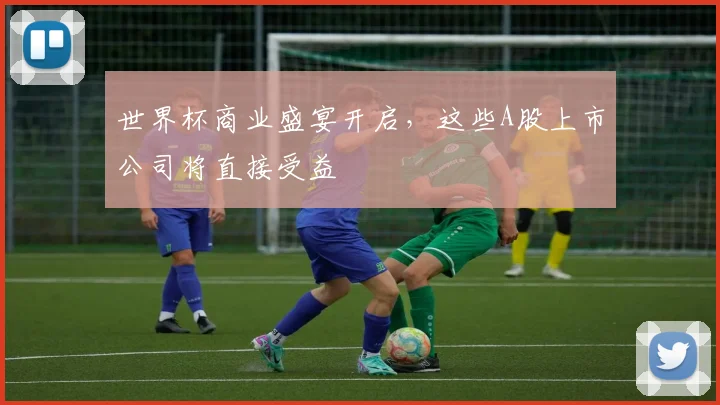 世界杯商业盛宴开启，这些A股上市公司将直接受益