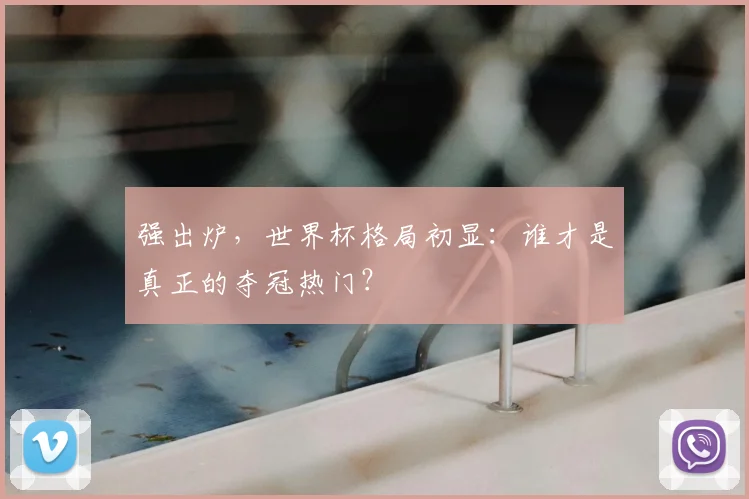 强出炉,世界杯格局初显:谁才是真正的夺冠热门?