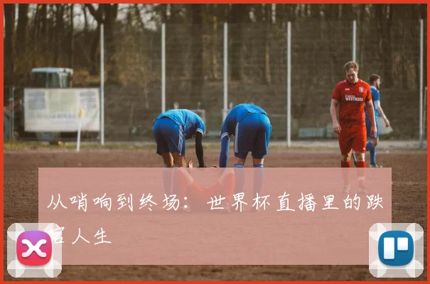 从哨响到终场：世界杯直播里的跌宕人生