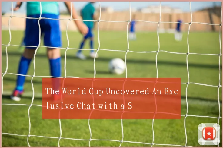 The World Cup Uncovered An Exclusive Chat with a S