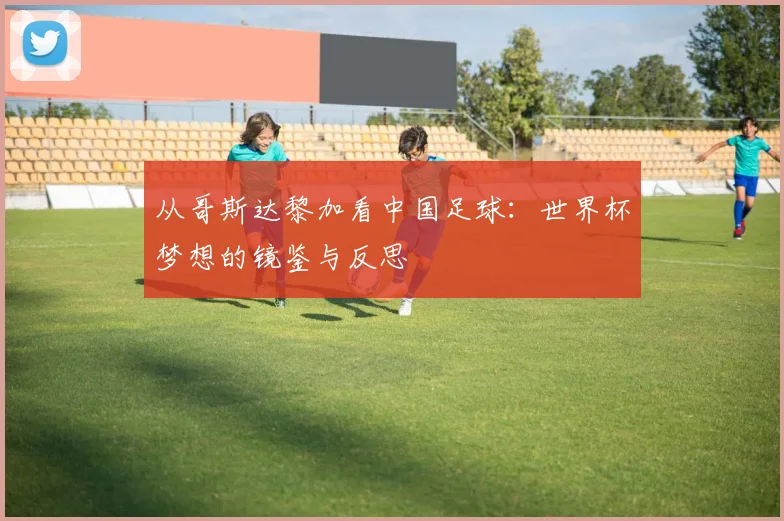 从哥斯达黎加看中国足球：世界杯梦想的镜鉴与反思
