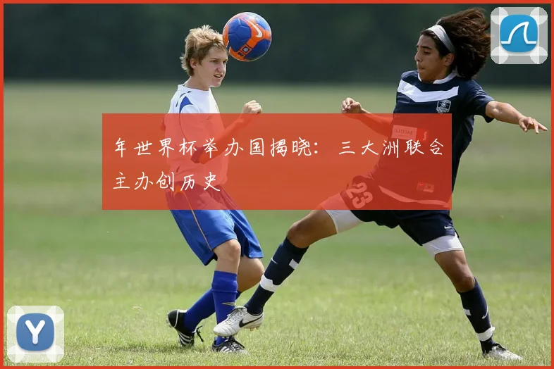 年世界杯举办国揭晓：三大洲联合主办创历史