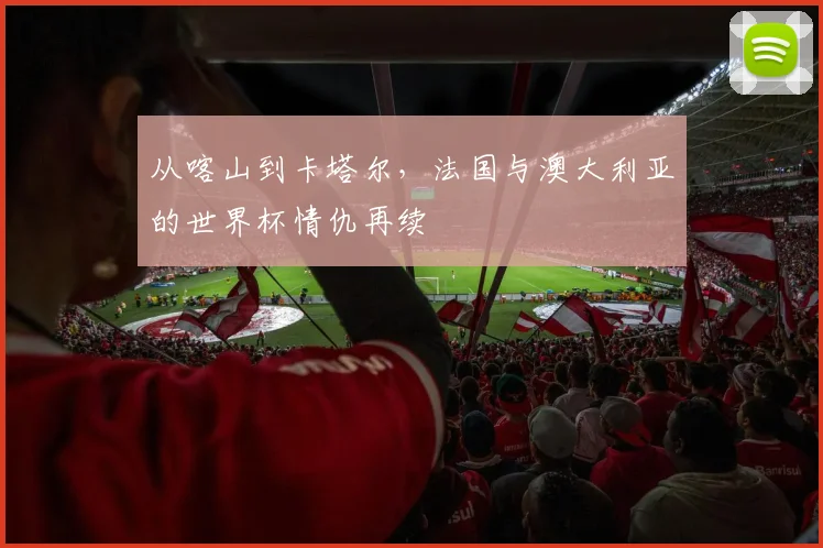 从喀山到卡塔尔，法国与澳大利亚的世界杯情仇再续