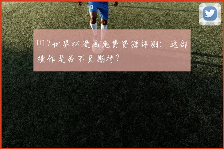 U17世界杯漫画免费资源评测：这部续作是否不负期待？