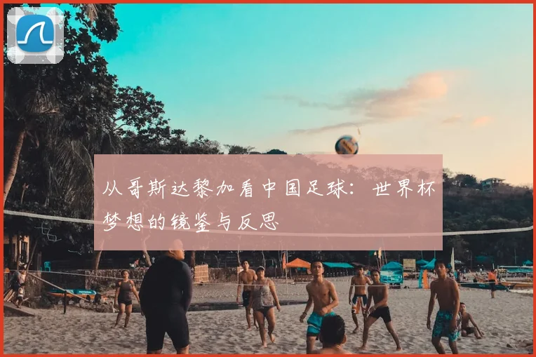 从哥斯达黎加看中国足球：世界杯梦想的镜鉴与反思