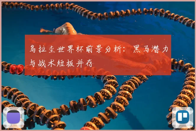 乌拉圭世界杯前景分析：黑马潜力与战术短板并存