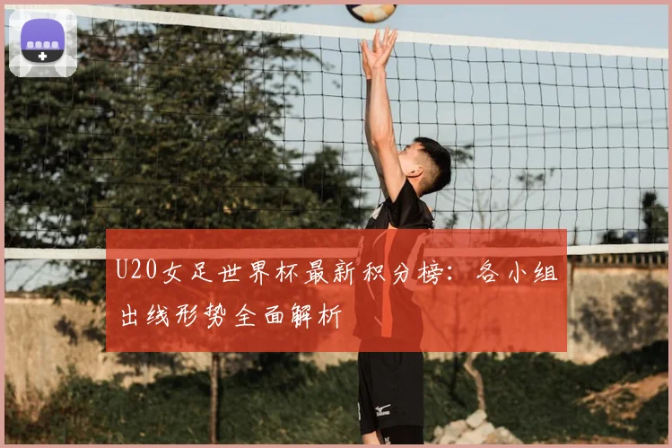 U20女足世界杯最新积分榜：各小组出线形势全面解析