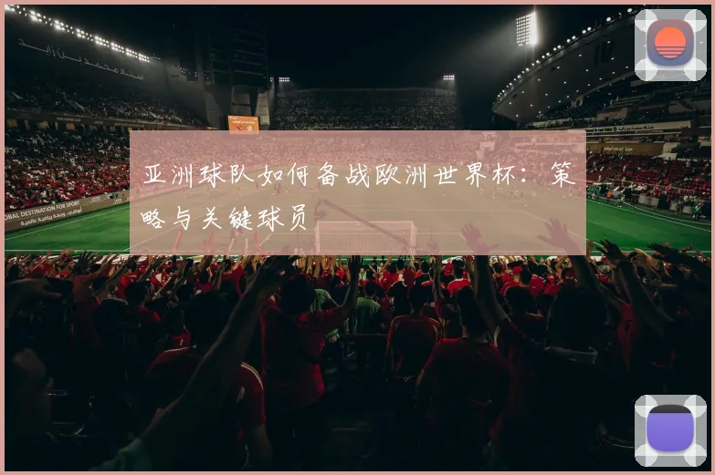 亚洲球队如何备战欧洲世界杯：策略与关键球员