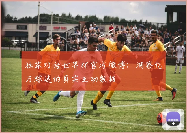 独家对话世界杯官方微博：洞察亿万球迷的真实互动数据