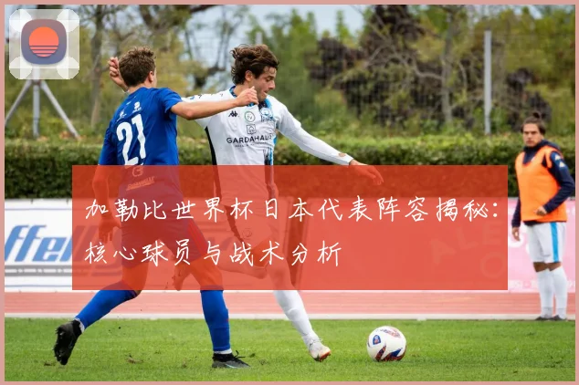 加勒比世界杯日本代表阵容揭秘：核心球员与战术分析