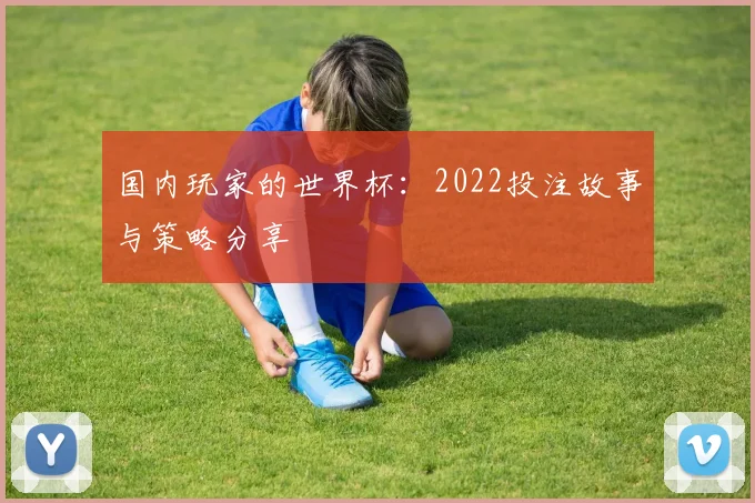 国内玩家的世界杯：2022投注故事与策略分享
