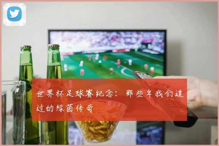 世界杯足球赛纪念：那些年我们追过的绿茵传奇