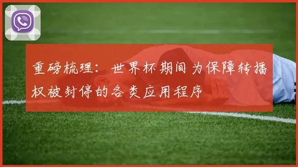 重磅梳理：世界杯期间为保障转播权被封停的各类应用程序
