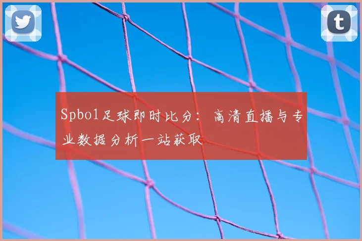 Spbo1足球即时比分：高清直播与专业数据分析一站获取