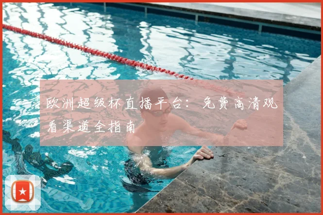 欧洲超级杯直播平台:免费高清观看渠道全指南