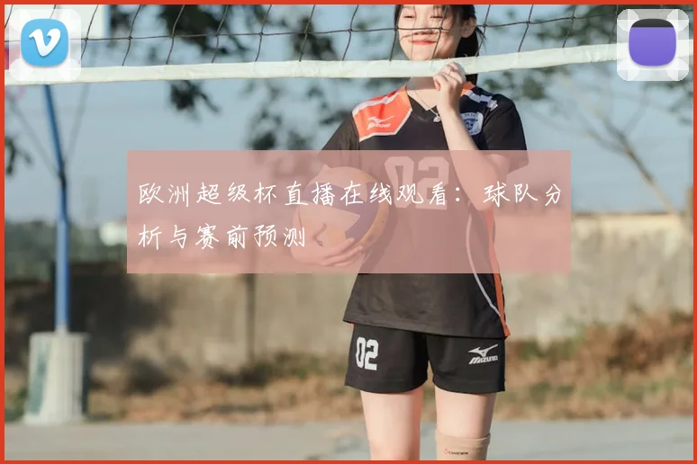 欧洲超级杯直播在线观看:球队分析与赛前预测