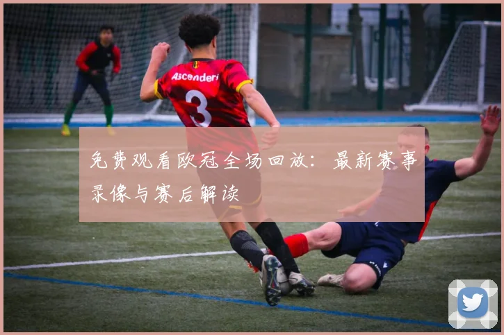 免费观看欧冠全场回放:最新赛事录像与赛后解读
