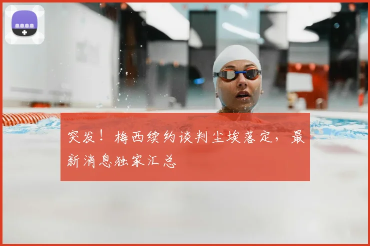 突发！梅西续约谈判尘埃落定，最新消息独家汇总