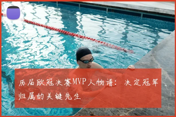 历届欧冠决赛MVP人物谱：决定冠军归属的关键先生
