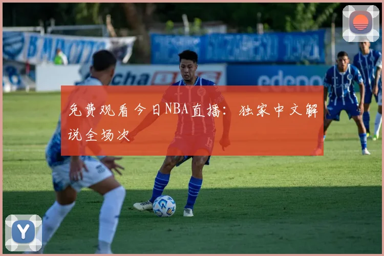 免费观看今日NBA直播:独家中文解说全场次