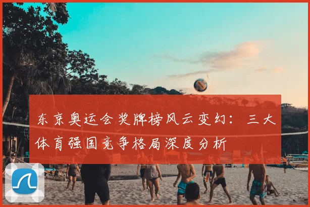 东京奥运会奖牌榜风云变幻：三大体育强国竞争格局深度分析