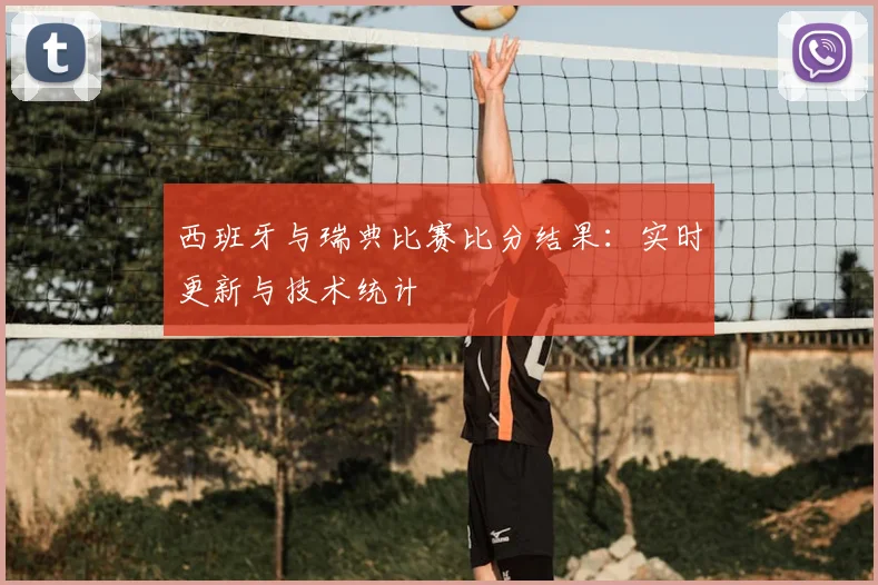 西班牙与瑞典比赛比分结果：实时更新与技术统计