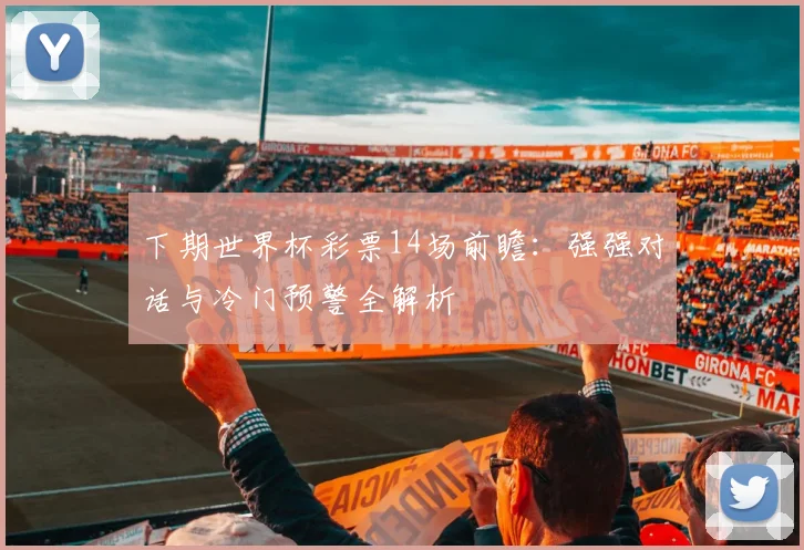 下期世界杯彩票14场前瞻：强强对话与冷门预警全解析