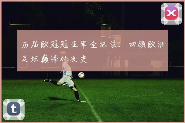 历届欧冠冠亚军全记录：回顾欧洲足坛巅峰对决史