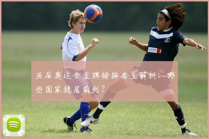 历届奥运会金牌榜排名全解析：哪些国家稳居前列？