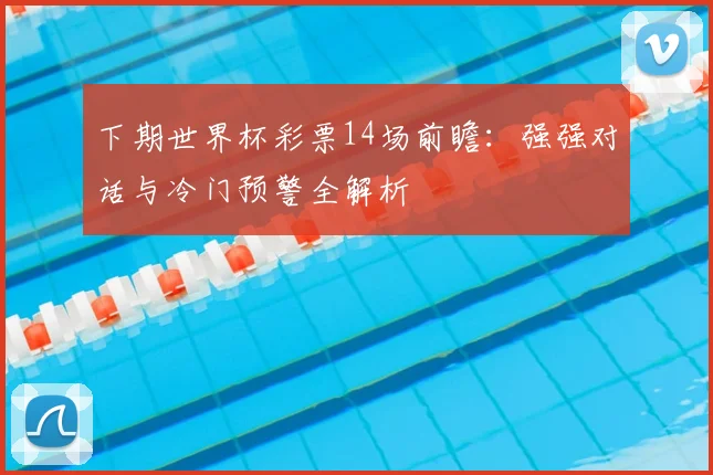 下期世界杯彩票14场前瞻：强强对话与冷门预警全解析