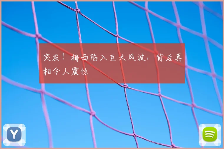 突发！梅西陷入巨大风波，背后真相令人震惊