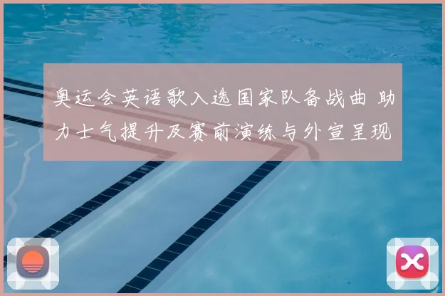 奥运会英语歌入选国家队备战曲 助力士气提升及赛前演练与外宣呈现