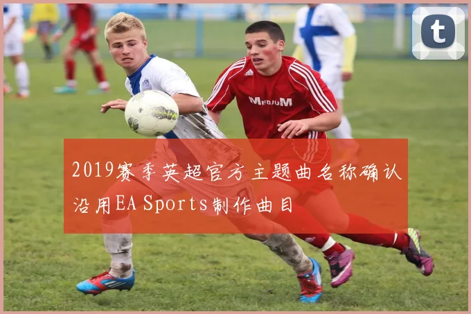 2019赛季英超官方主题曲名称确认沿用EA Sports制作曲目