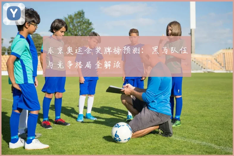 东京奥运会奖牌榜预测：黑马队伍与竞争格局全解读