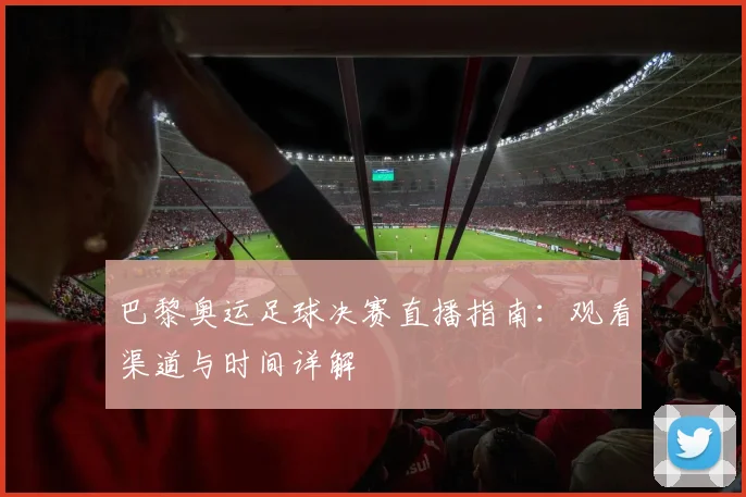 巴黎奥运足球决赛直播指南：观看渠道与时间详解