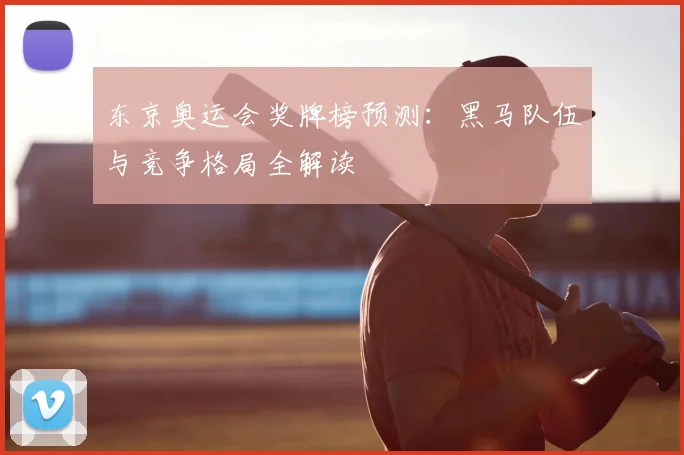 东京奥运会奖牌榜预测：黑马队伍与竞争格局全解读