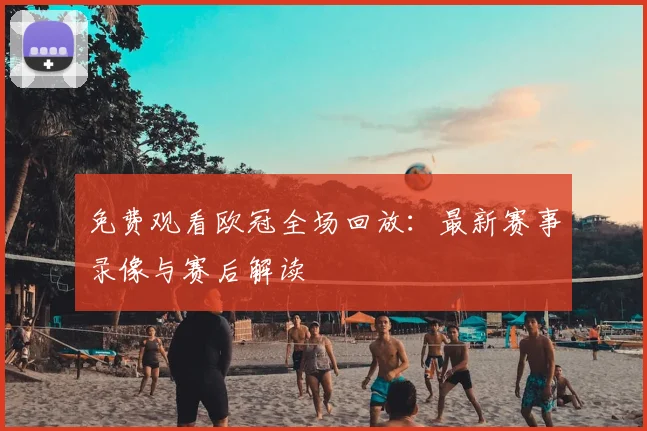 免费观看欧冠全场回放:最新赛事录像与赛后解读