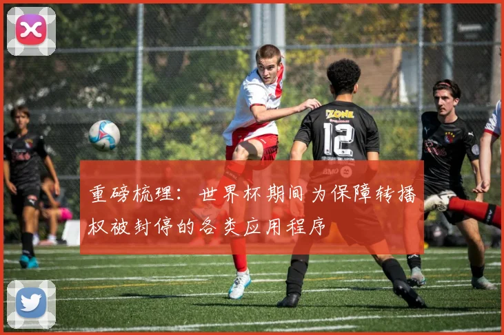 重磅梳理：世界杯期间为保障转播权被封停的各类应用程序