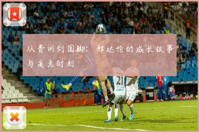 从青训到国脚：郑达伦的成长故事与高光时刻
