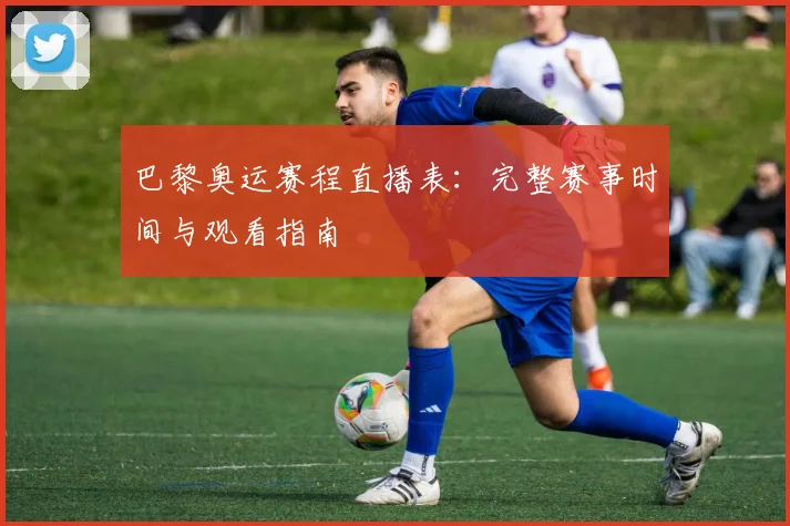 巴黎奥运赛程直播表：完整赛事时间与观看指南